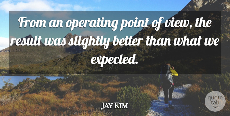 Jay Kim Quote About Operating, Point, Result, Slightly: From An Operating Point Of...