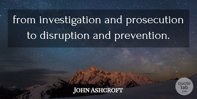 John Ashcroft Quote About Disruption: From Investigation And Prosecution To...
