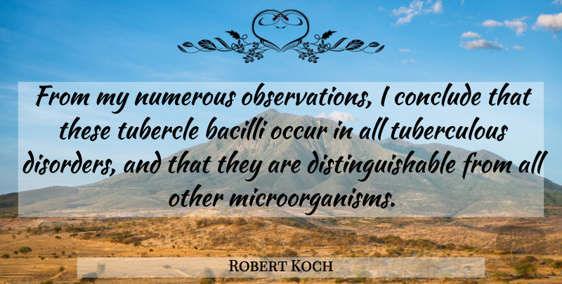 Robert Koch Quote About Disorder, Observation, Microorganisms: From My Numerous Observations I...