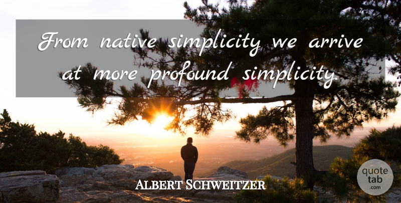 Albert Schweitzer Quote About Arrive, Native, Profound, Simplicity: From Native Simplicity We Arrive...
