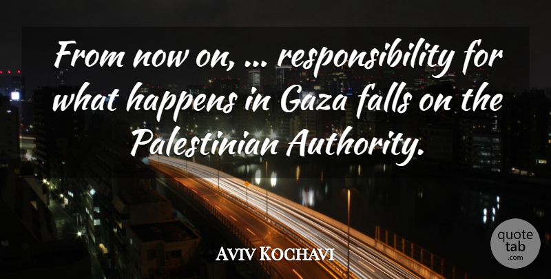 Aviv Kochavi Quote About Falls, Gaza, Happens, Responsibility: From Now On Responsibility For...