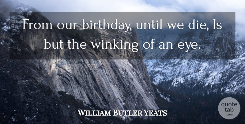 William Butler Yeats Quote About Happy Birthday, Eye, My Birthday: From Our Birthday Until We...