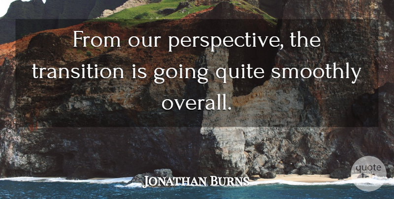 Jonathan Burns Quote About Perspective, Quite, Smoothly, Transition: From Our Perspective The Transition...