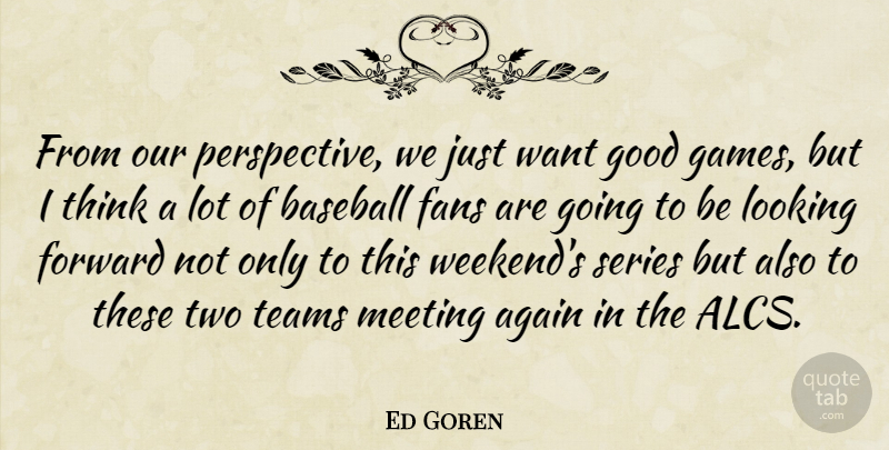 Ed Goren Quote About Again, Baseball, Fans, Forward, Good: From Our Perspective We Just...