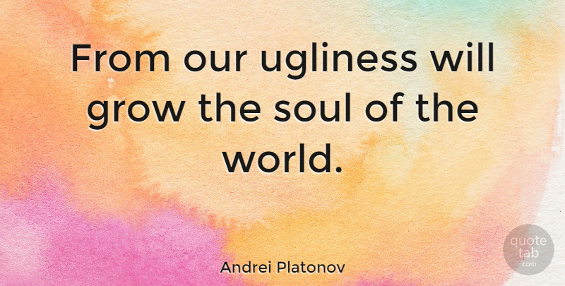 Andrei Platonov Quote About Soul, World, Grows: From Our Ugliness Will Grow...