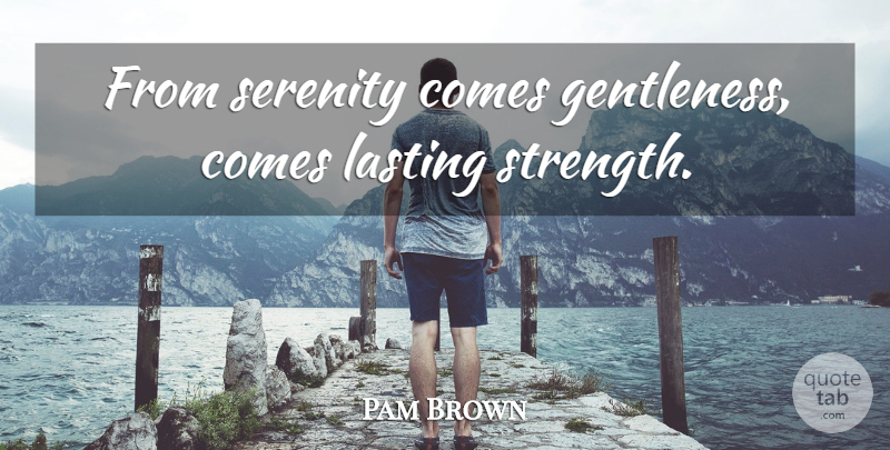 Pam Brown Quote About Serenity, Lasting, Gentleness: From Serenity Comes Gentleness Comes...