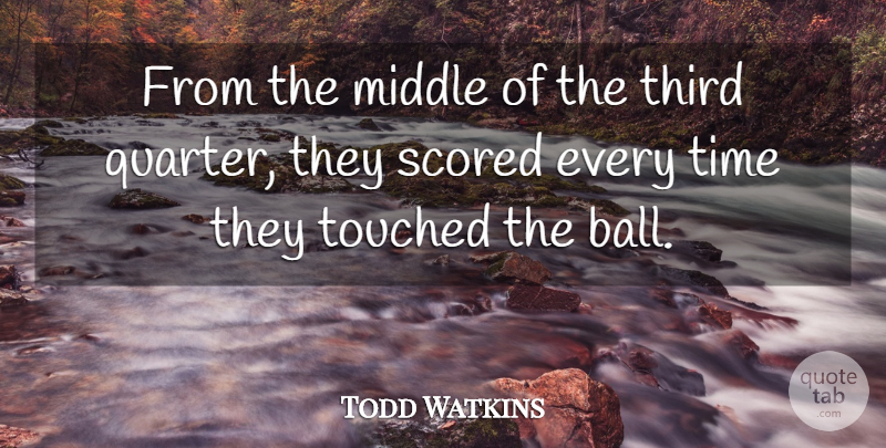 Todd Watkins Quote About Middle, Third, Time, Touched: From The Middle Of The...