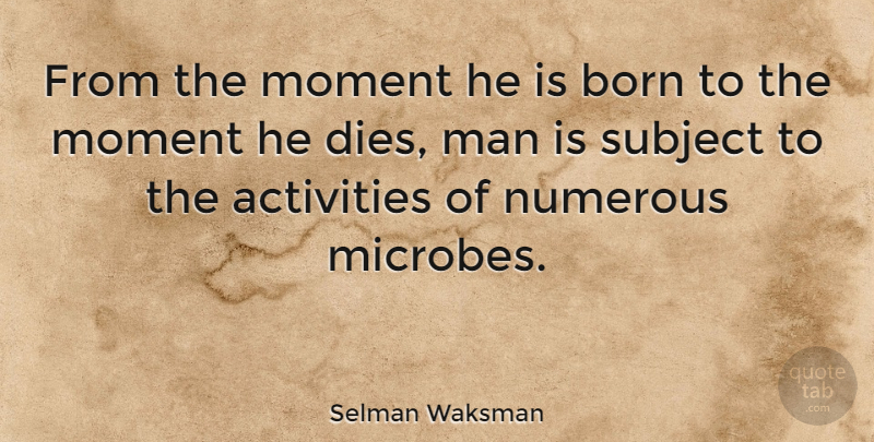 Selman Waksman Quote About Man, Numerous, Subject: From The Moment He Is...