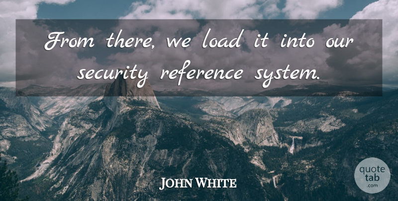 John White Quote About Load, Reference, Security: From There We Load It...
