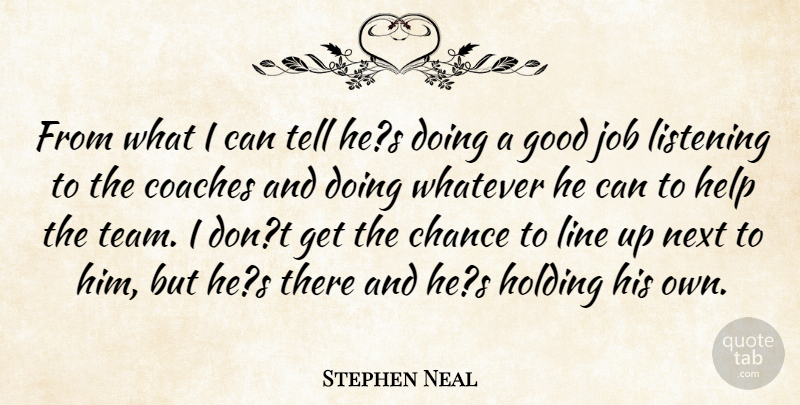 Stephen Neal Quote About Chance, Coaches, Good, Help, Holding: From What I Can Tell...