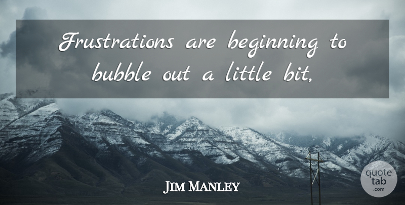 Jim Manley Quote About Beginning, Bubble: Frustrations Are Beginning To Bubble...