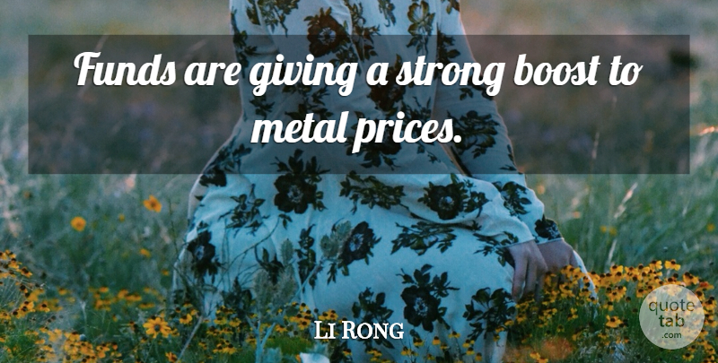 Li Rong Quote About Boost, Funds, Giving, Metal, Strong: Funds Are Giving A Strong...