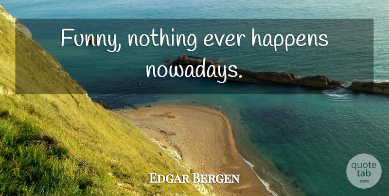 Edgar Bergen Quote About Happens: Funny Nothing Ever Happens Nowadays...