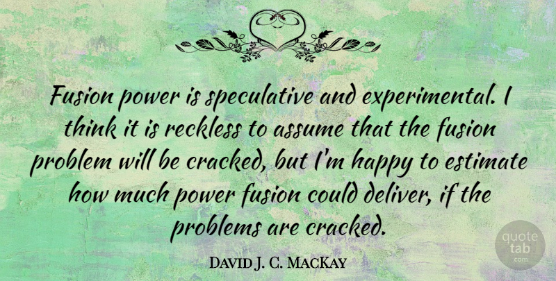 David J. C. MacKay Quote About Assume, Estimate, Fusion, Power, Reckless: Fusion Power Is Speculative And...