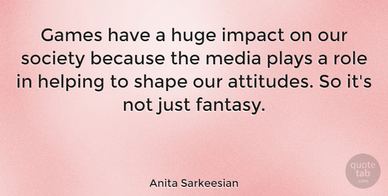 Anita Sarkeesian Quote About Games, Helping, Huge, Plays, Role: Games Have A Huge Impact...
