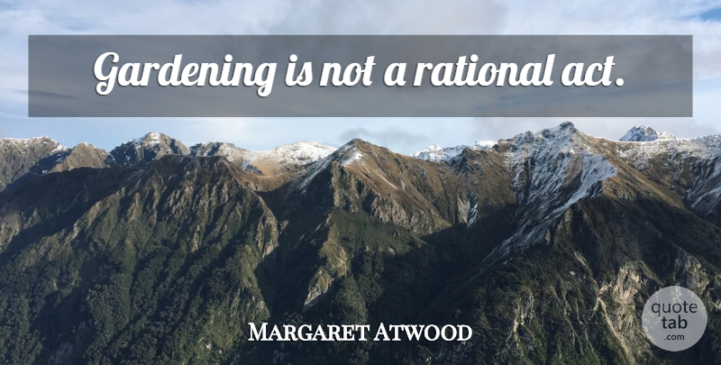 Margaret Atwood Quote About Garden, Gardening, Rational: Gardening Is Not A Rational...