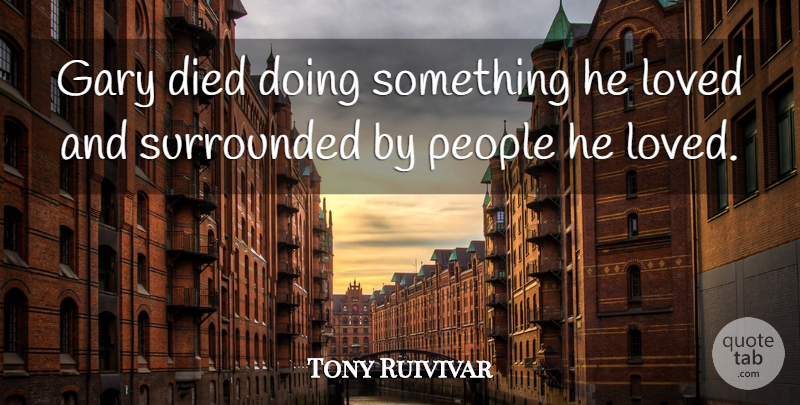 Tony Ruivivar Quote About Died, Gary, Loved, People, Surrounded: Gary Died Doing Something He...
