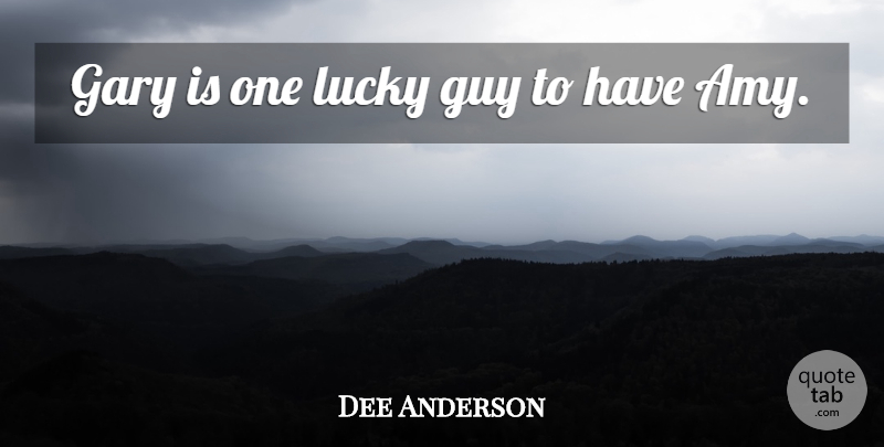 Dee Anderson Quote About Gary, Guy, Lucky: Gary Is One Lucky Guy...