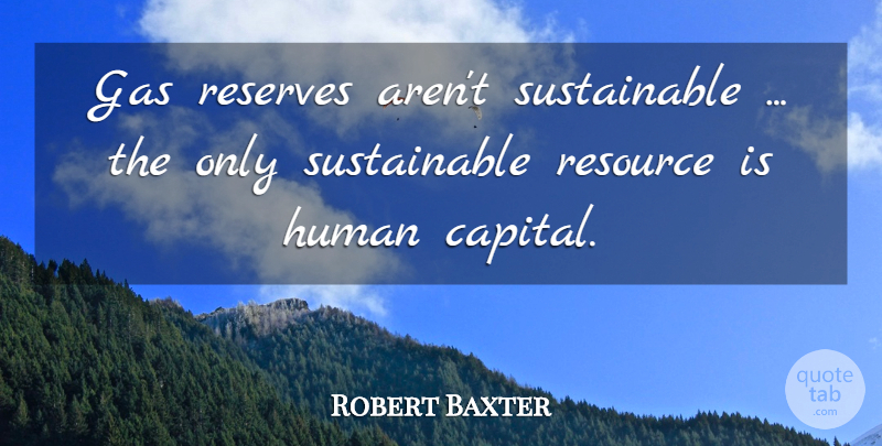 Robert Baxter Quote About Gas, Human, Reserves, Resource: Gas Reserves Arent Sustainable The...