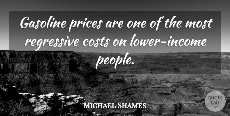 Michael Shames Quote About Costs, Gasoline, Income, Prices: Gasoline Prices Are One Of...