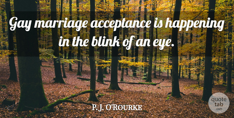 P. J. O'Rourke Quote About Eye, Acceptance, Gay: Gay Marriage Acceptance Is Happening...