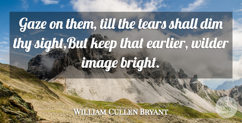 William Cullen Bryant Quote About Dim, Gaze, Image, Shall, Tears: Gaze On Them Till The...