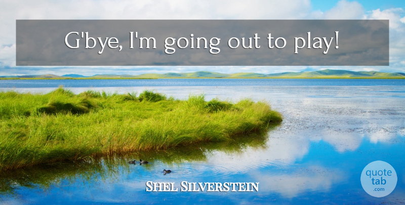 Shel Silverstein Quote About Funny, Play, Bye: Gbye Im Going Out To...