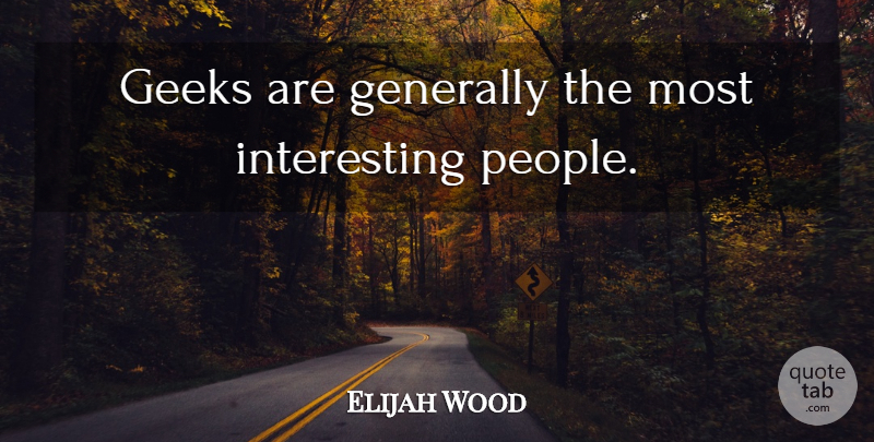 Elijah Wood Quote About Interesting, People, Geek: Geeks Are Generally The Most...