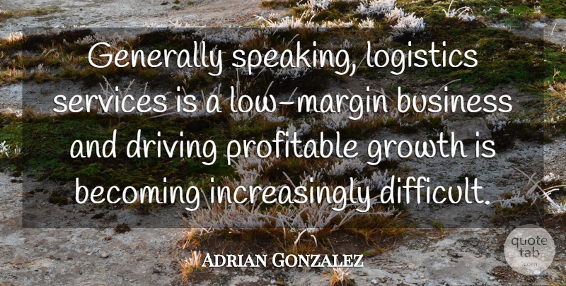 Adrian Gonzalez Quote About Becoming, Business, Driving, Generally, Growth: Generally Speaking Logistics Services Is...