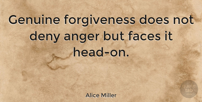 Alice Miller Quote About Forgiveness, Anger, Faces: Genuine Forgiveness Does Not Deny...