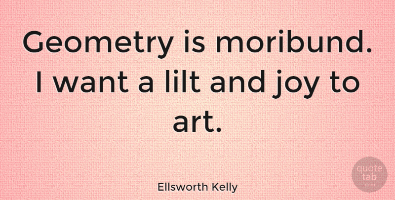 Ellsworth Kelly Quote About Art, Joy, Want: Geometry Is Moribund I Want...