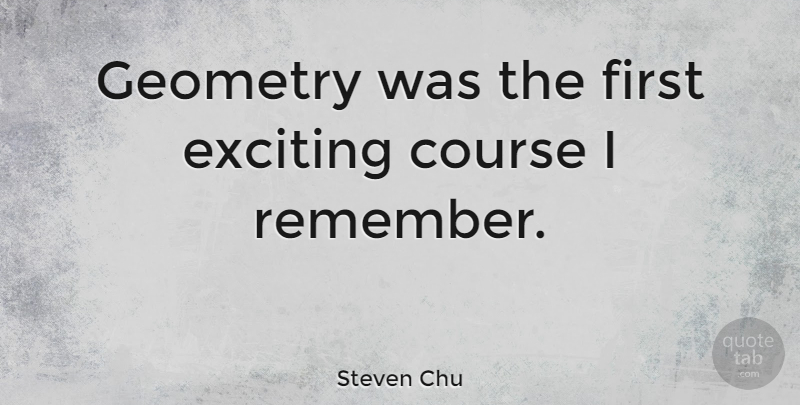 Steven Chu Quote About Firsts, Remember, Exciting: Geometry Was The First Exciting...