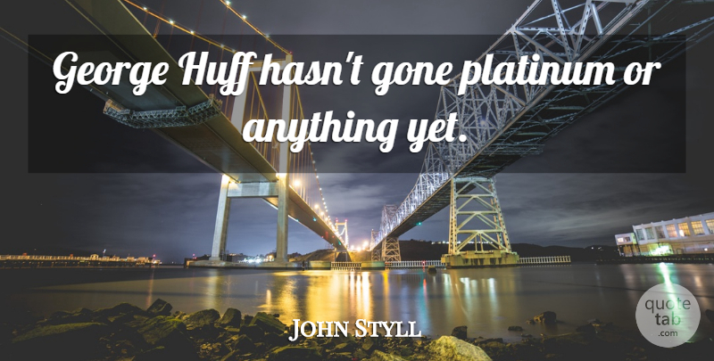 John Styll Quote About George, Gone, Platinum: George Huff Hasnt Gone Platinum...