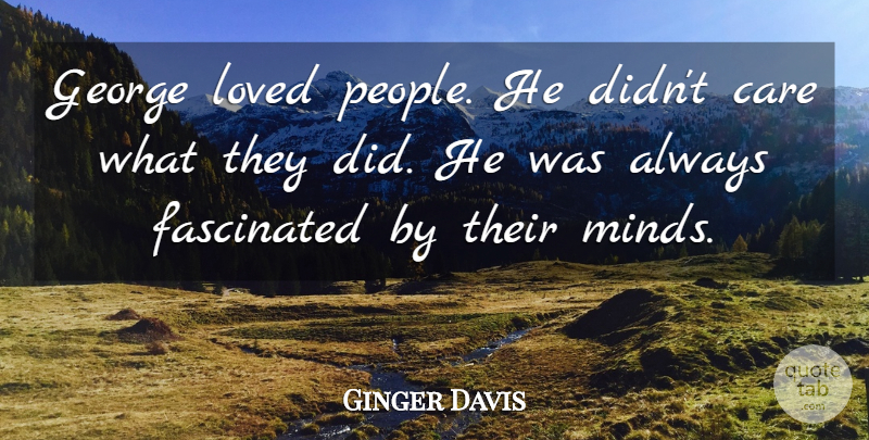 Ginger Davis Quote About Care, Fascinated, George, Loved: George Loved People He Didnt...