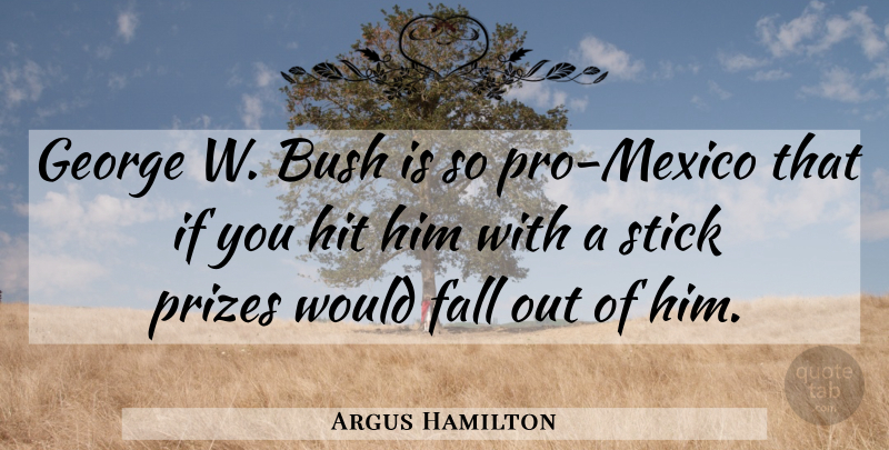 Argus Hamilton Quote About Fall, Sticks, Mexico: George W Bush Is So...