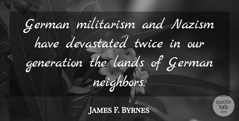 James F. Byrnes Quote About Land, Our Generation, Nazism: German Militarism And Nazism Have...