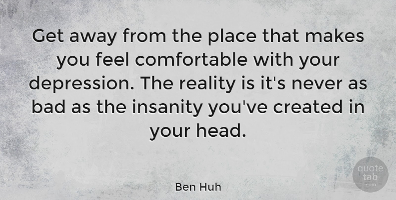Ben Huh Quote About Reality, Insanity, Get Away: Get Away From The Place...