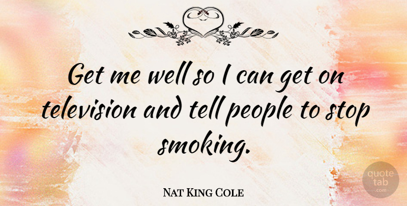 Nat King Cole Quote About People, Smoking, Television: Get Me Well So I...