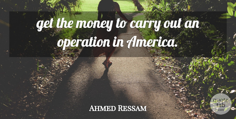 Ahmed Ressam Quote About America, Carry, Money, Operation: Get The Money To Carry...