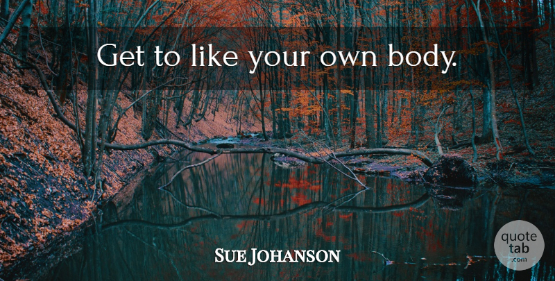 Sue Johanson Quote About Body, Like You: Get To Like Your Own...