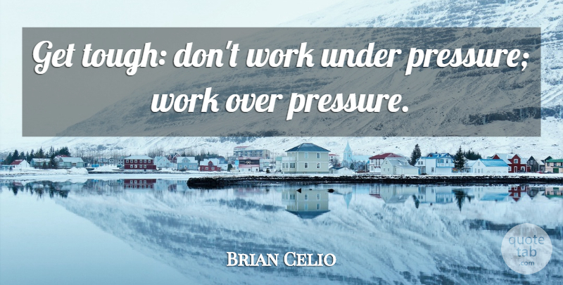 Brian Celio Quote About Work: Get Tough Dont Work Under...