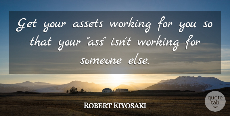 Robert Kiyosaki Quote About Ass, Assets: Get Your Assets Working For...