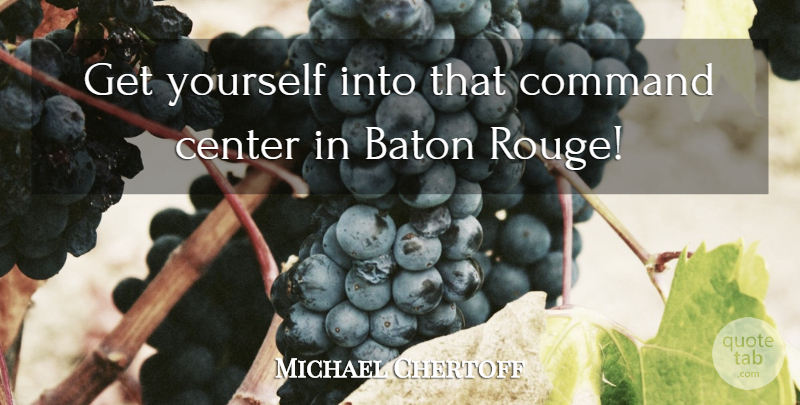 Michael Chertoff Quote About Baton, Center, Command: Get Yourself Into That Command...