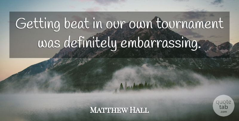 Matthew Hall Quote About Beat, Definitely, Tournament: Getting Beat In Our Own...