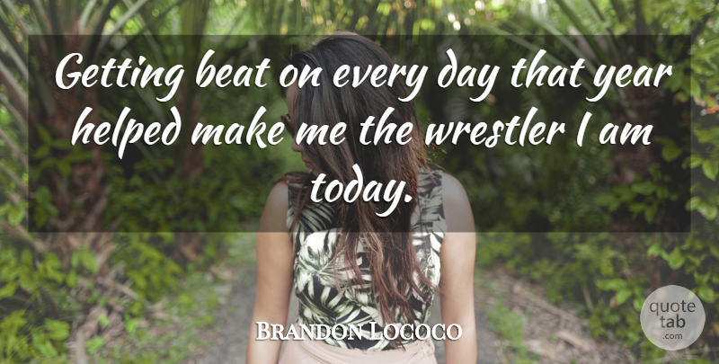 Brandon Lococo Quote About Beat, Helped, Wrestler, Year: Getting Beat On Every Day...