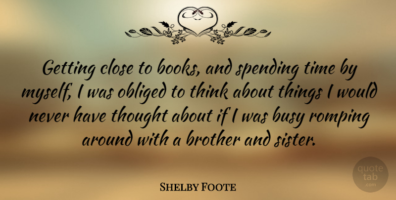 Shelby Foote Quote About Brother, Book, Thinking: Getting Close To Books And...