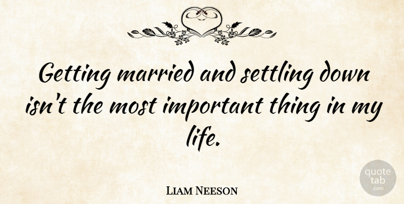 Liam Neeson Quote About Important, Married, Settling: Getting Married And Settling Down...