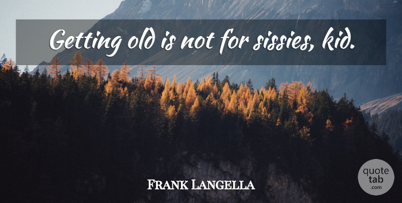 Frank Langella Quote About Kids, Aging, Sissy: Getting Old Is Not For...