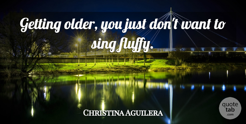 Christina Aguilera Quote About Getting Older, Fluffy, Want: Getting Older You Just Dont...