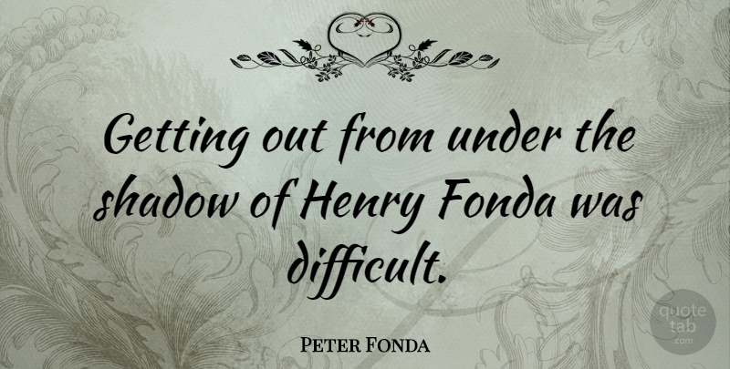 Peter Fonda Quote About Shadow, Difficult: Getting Out From Under The...
